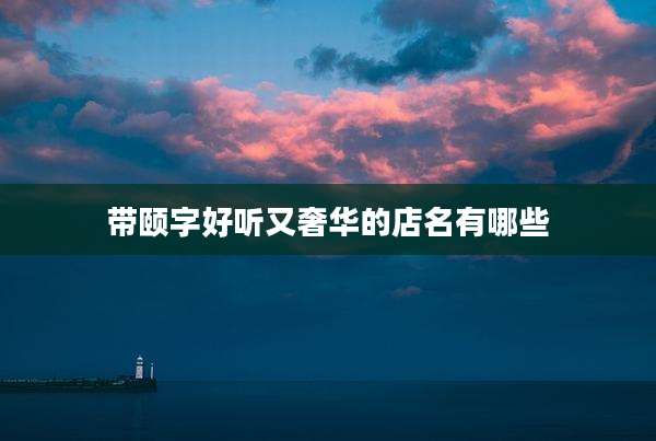 带颐字好听又奢华的店名有哪些