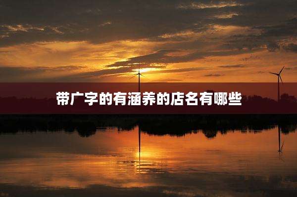 带广字的有涵养的店名有哪些