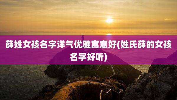 薛姓女孩名字洋气优雅寓意好(姓氏薛的女孩名字好听)