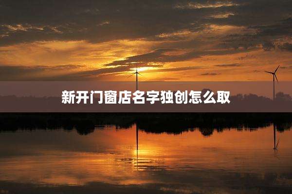新开门窗店名字独创怎么取