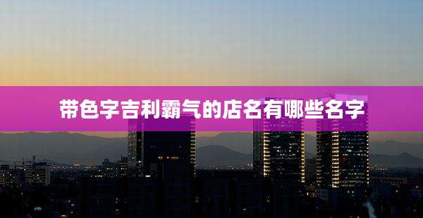 带色字吉利霸气的店名有哪些名字