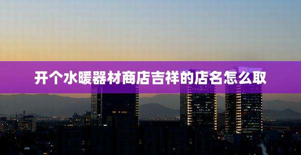 开个水暖器材商店吉祥的店名怎么取