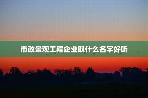市政景观工程企业取什么名字好听