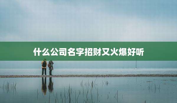 什么公司名字招财又火爆好听