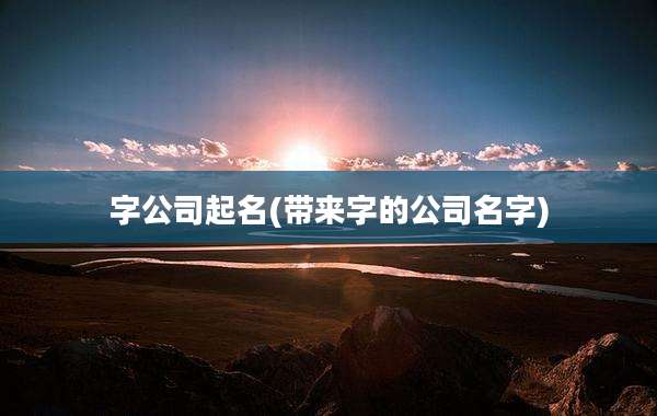 字公司起名(带来字的公司名字)