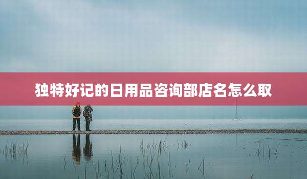 独特好记的日用品咨询部店名怎么取