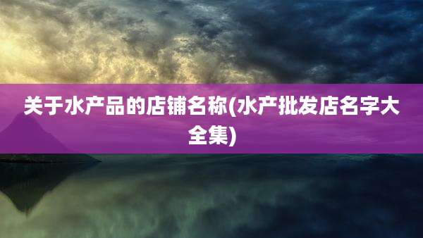 关于水产品的店铺名称(水产批发店名字大全集)