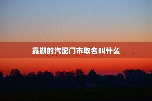 靠湖的汽配门市取名叫什么