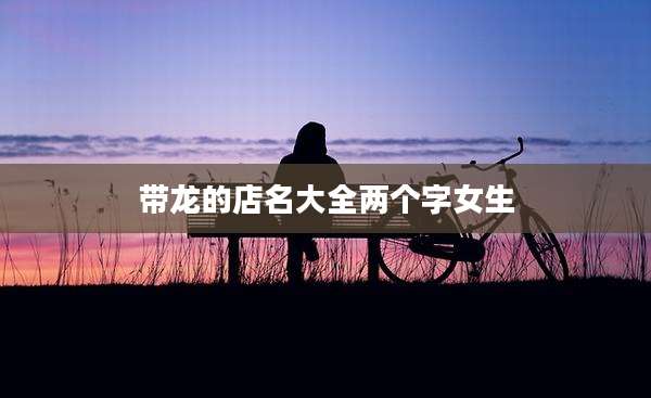带龙的店名大全两个字女生