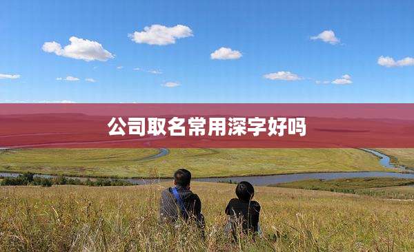 公司取名常用深字好吗