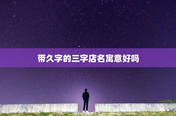 带久字的三字店名寓意好吗
