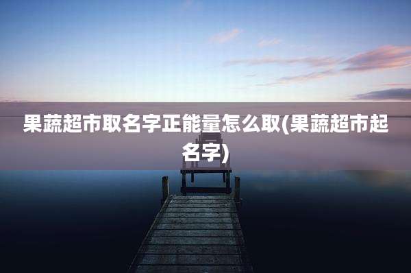果蔬超市取名字正能量怎么取(果蔬超市起名字)