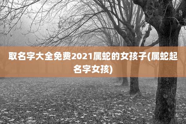 取名字大全免费2021属蛇的女孩子(属蛇起名字女孩)