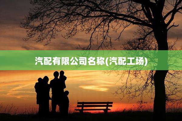 汽配有限公司名称(汽配工场)