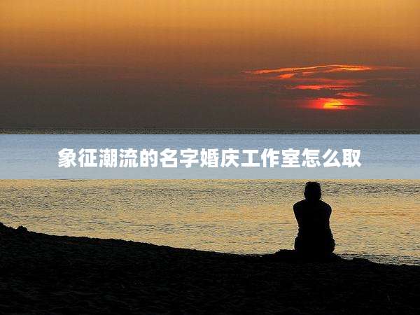 象征潮流的名字婚庆工作室怎么取