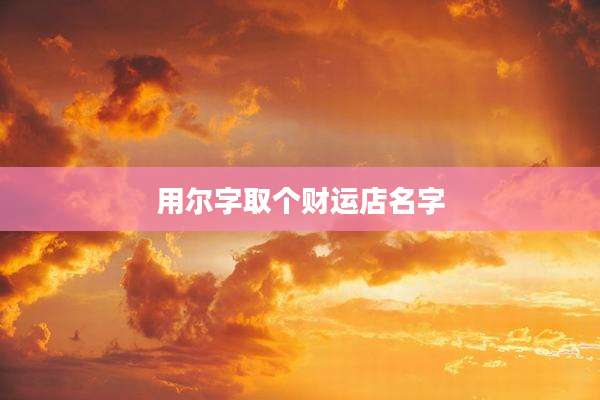 用尔字取个财运店名字