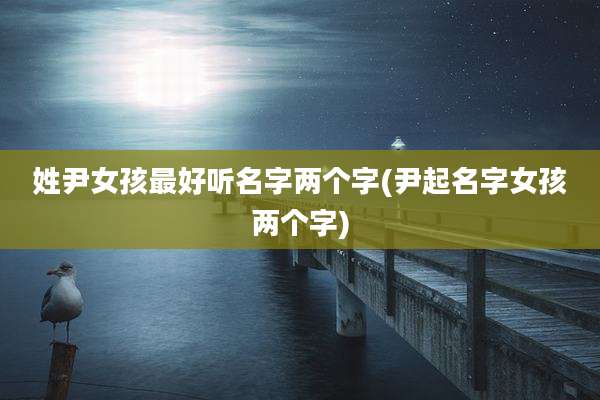 姓尹女孩最好听名字两个字(尹起名字女孩两个字)