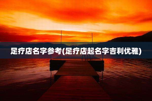 足疗店名字参考(足疗店起名字吉利优雅)