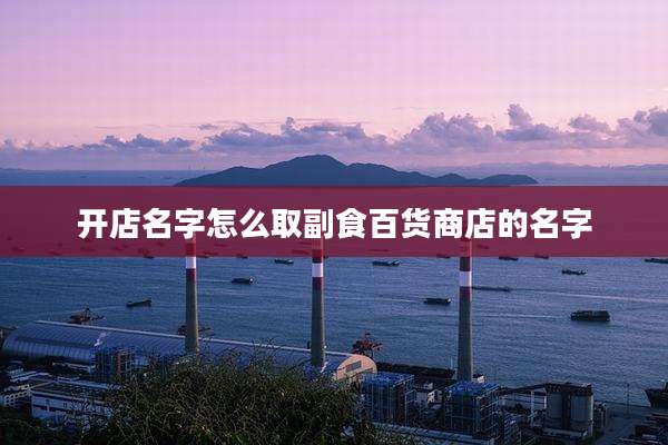 开店名字怎么取副食百货商店的名字