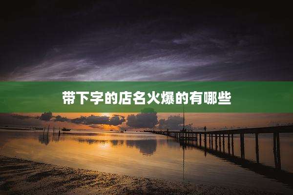 带下字的店名火爆的有哪些