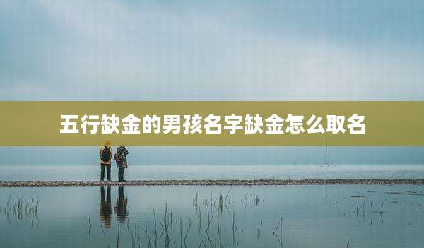 五行缺金的男孩名字缺金怎么取名