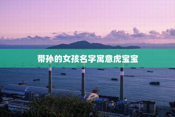 带孙的女孩名字寓意虎宝宝