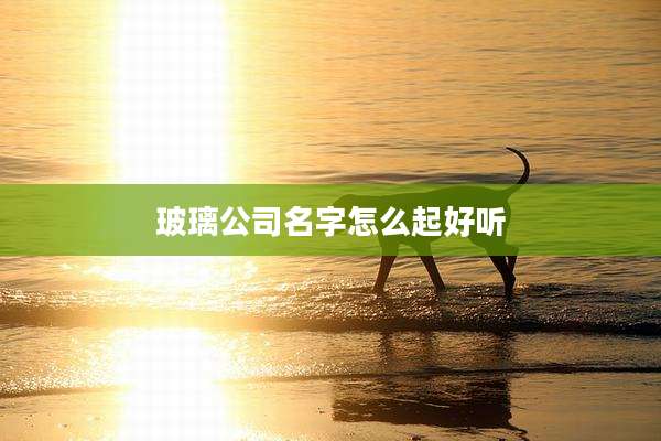 玻璃公司名字怎么起好听