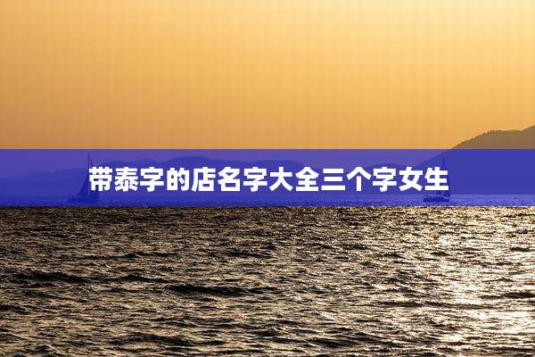 带泰字的店名字大全三个字女生
