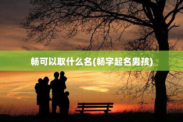 畅可以取什么名(畅字起名男孩)