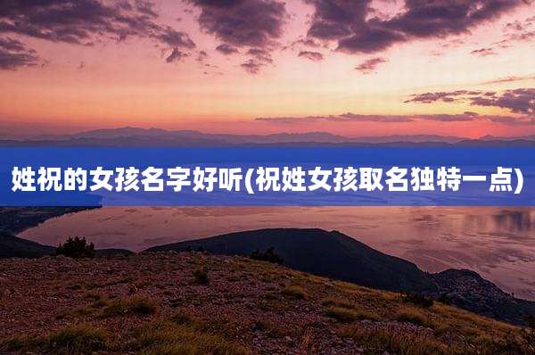姓祝的女孩名字好听(祝姓女孩取名独特一点)