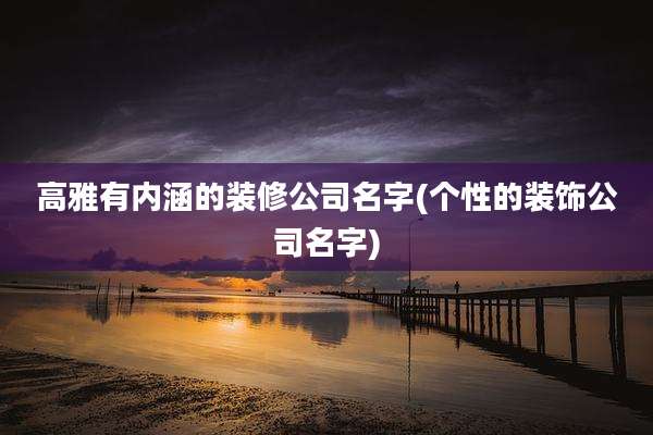 高雅有内涵的装修公司名字(个性的装饰公司名字)