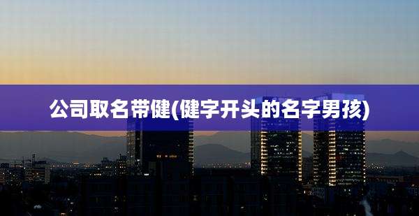公司取名带健(健字开头的名字男孩)