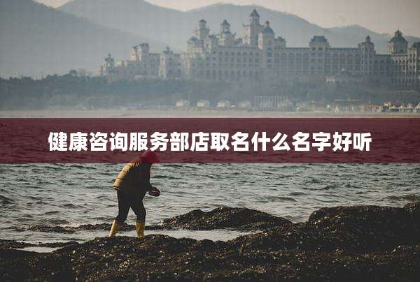 健康咨询服务部店取名什么名字好听