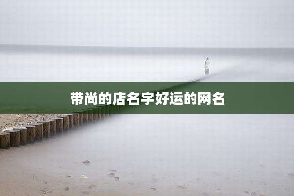 带尚的店名字好运的网名