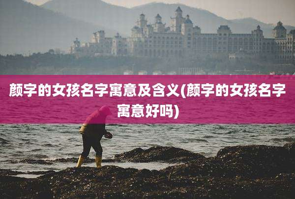 颜字的女孩名字寓意及含义(颜字的女孩名字寓意好吗)