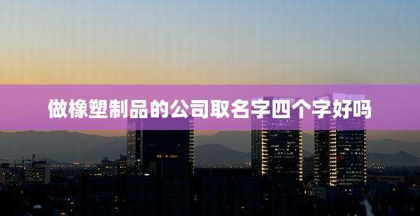 做橡塑制品的公司取名字四个字好吗