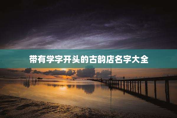 带有学字开头的古韵店名字大全