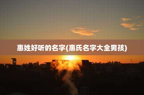 惠姓好听的名字(惠氏名字大全男孩)