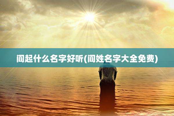 阎起什么名字好听(阎姓名字大全免费)