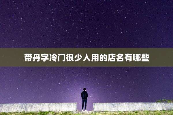 带丹字冷门很少人用的店名有哪些