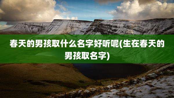 春天的男孩取什么名字好听呢(生在春天的男孩取名字)