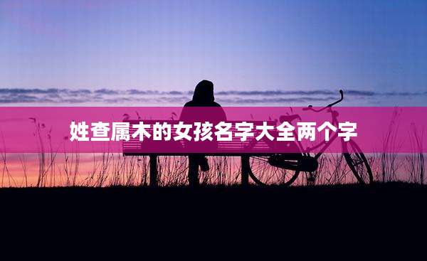 姓查属木的女孩名字大全两个字