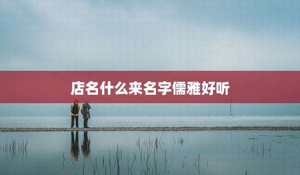 店名什么来名字儒雅好听