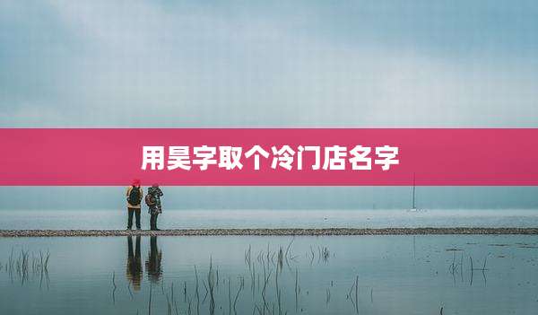 用昊字取个冷门店名字