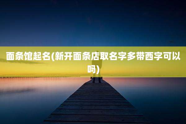 面条馆起名(新开面条店取名字多带西字可以吗)