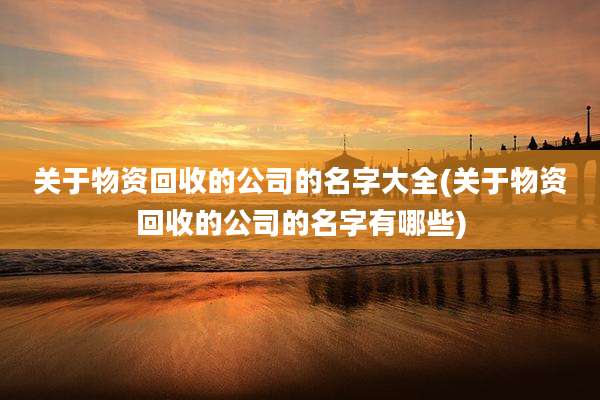 关于物资回收的公司的名字大全(关于物资回收的公司的名字有哪些)