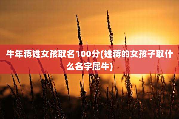 牛年蒋姓女孩取名100分(姓蒋的女孩子取什么名字属牛)