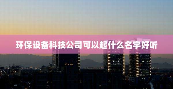 环保设备科技公司可以起什么名字好听