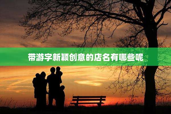带游字新颖创意的店名有哪些呢