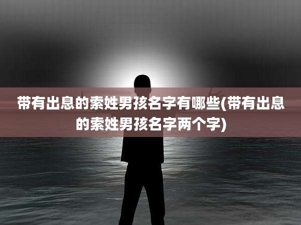 带有出息的索姓男孩名字有哪些(带有出息的索姓男孩名字两个字)